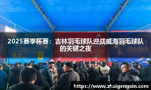 2025赛季杯赛：吉林羽毛球队迎战威海羽毛球队的关键之夜