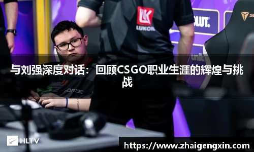 与刘强深度对话：回顾CSGO职业生涯的辉煌与挑战