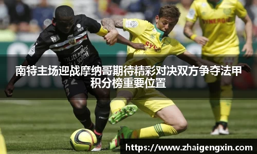南特主场迎战摩纳哥期待精彩对决双方争夺法甲积分榜重要位置