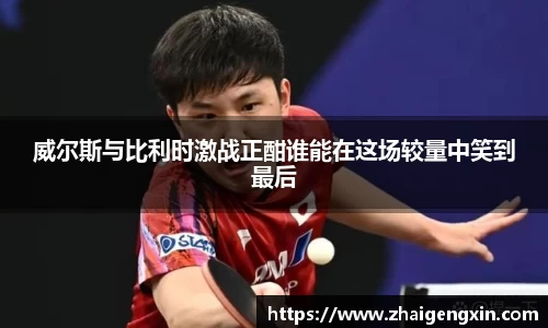 威尔斯与比利时激战正酣谁能在这场较量中笑到最后
